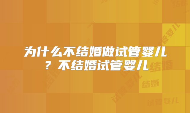 为什么不结婚做试管婴儿？不结婚试管婴儿