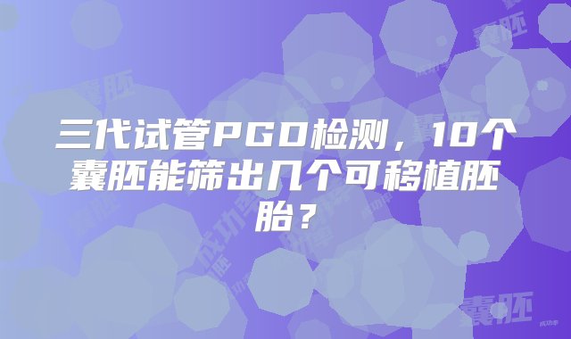 三代试管PGD检测，10个囊胚能筛出几个可移植胚胎？