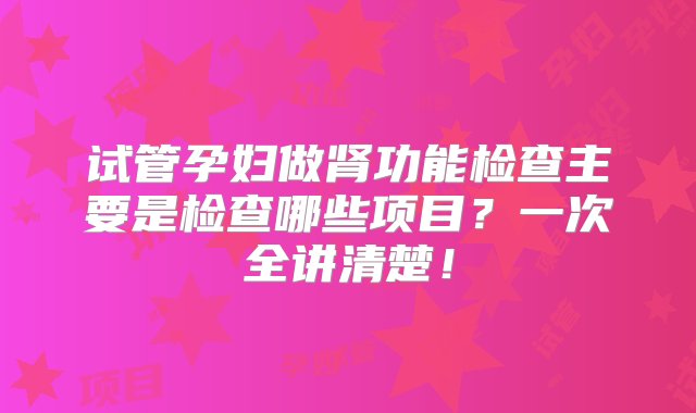 试管孕妇做肾功能检查主要是检查哪些项目？一次全讲清楚！