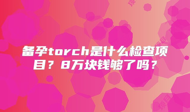 备孕torch是什么检查项目？8万块钱够了吗？