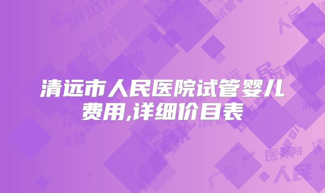 清远市人民医院试管婴儿费用,详细价目表