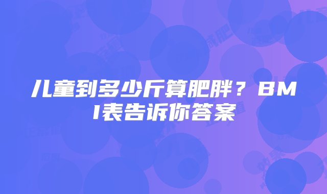 儿童到多少斤算肥胖？BMI表告诉你答案