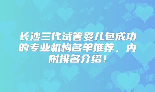 长沙三代试管婴儿包成功的专业机构名单推荐，内附排名介绍！