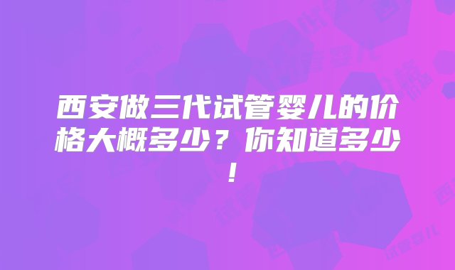 西安做三代试管婴儿的价格大概多少？你知道多少！