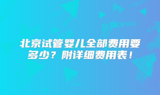 北京试管婴儿全部费用要多少？附详细费用表！