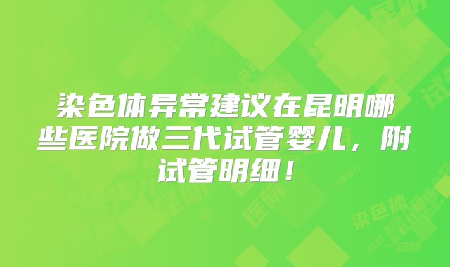 染色体异常建议在昆明哪些医院做三代试管婴儿，附试管明细！