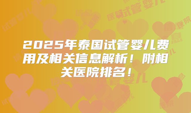 2025年泰国试管婴儿费用及相关信息解析！附相关医院排名！