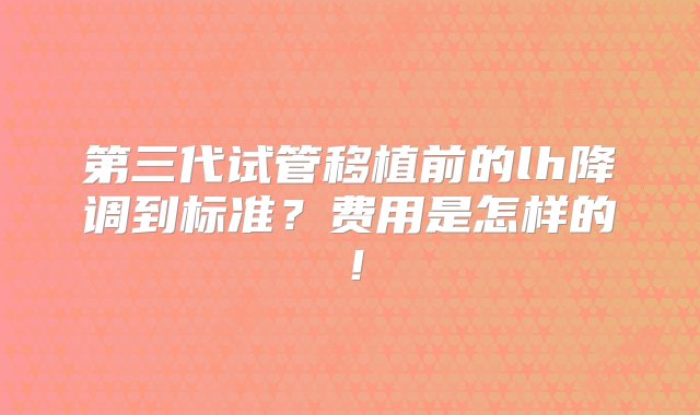 第三代试管移植前的lh降调到标准？费用是怎样的！