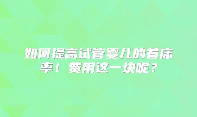 如何提高试管婴儿的着床率！费用这一块呢？