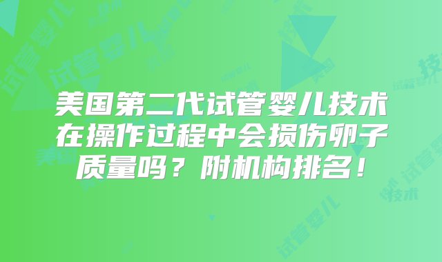 美国第二代试管婴儿技术在操作过程中会损伤卵子质量吗？附机构排名！