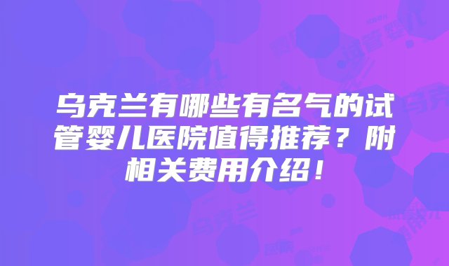 乌克兰有哪些有名气的试管婴儿医院值得推荐？附相关费用介绍！