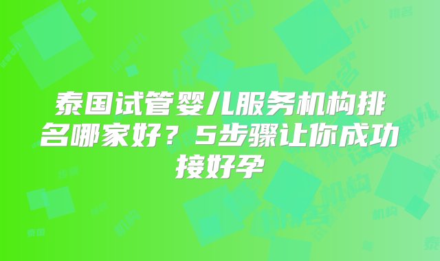 泰国试管婴儿服务机构排名哪家好？5步骤让你成功接好孕