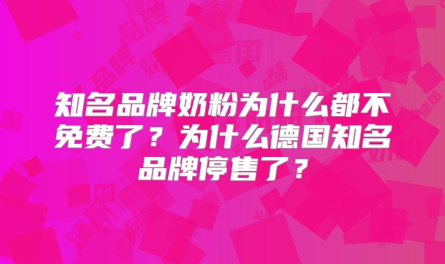 知名品牌奶粉为什么都不免费了？为什么德国知名品牌停售了？