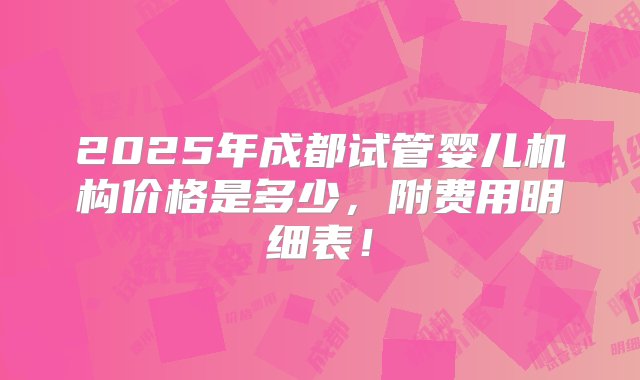 2025年成都试管婴儿机构价格是多少，附费用明细表！