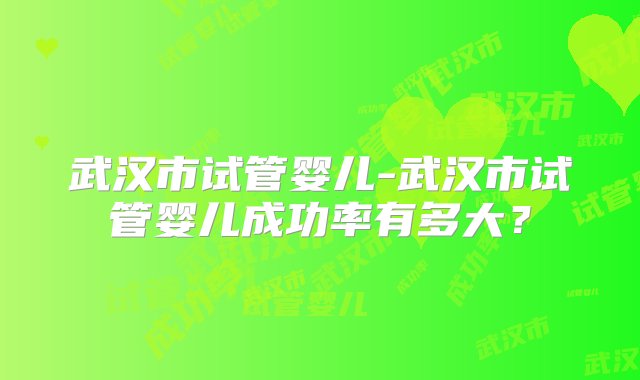 武汉市试管婴儿-武汉市试管婴儿成功率有多大？