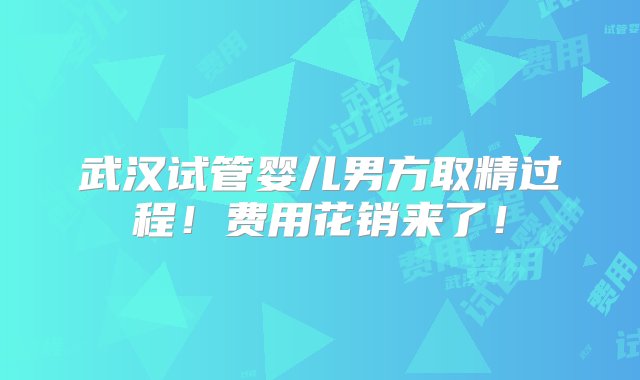 武汉试管婴儿男方取精过程！费用花销来了！