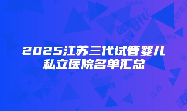 2025江苏三代试管婴儿私立医院名单汇总