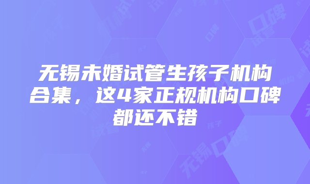 无锡未婚试管生孩子机构合集，这4家正规机构口碑都还不错