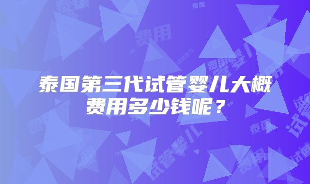 泰国第三代试管婴儿大概费用多少钱呢？