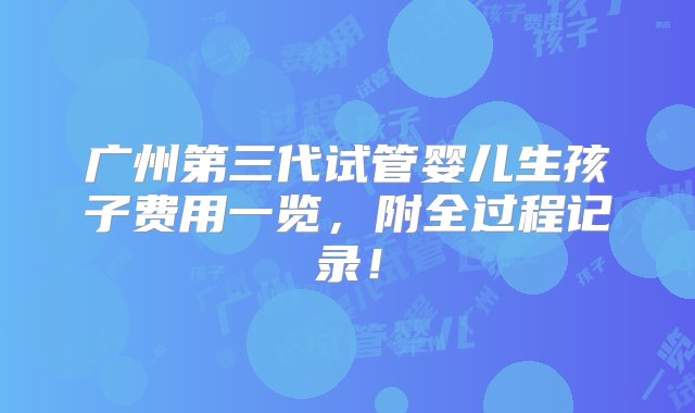 广州第三代试管婴儿生孩子费用一览，附全过程记录！