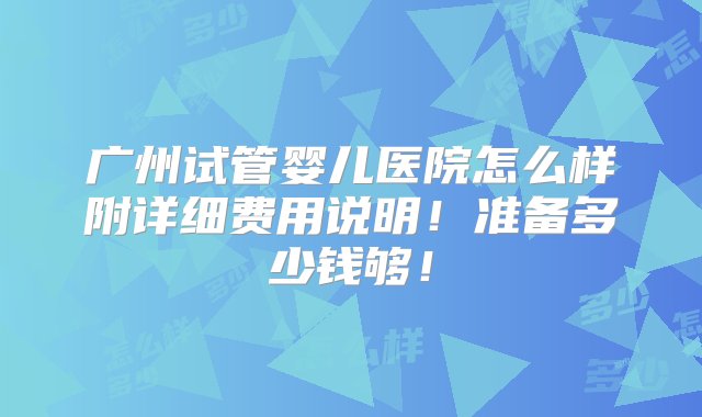 广州试管婴儿医院怎么样附详细费用说明！准备多少钱够！