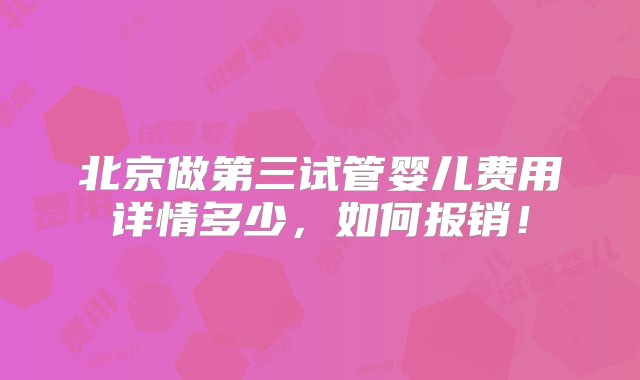 北京做第三试管婴儿费用详情多少，如何报销！