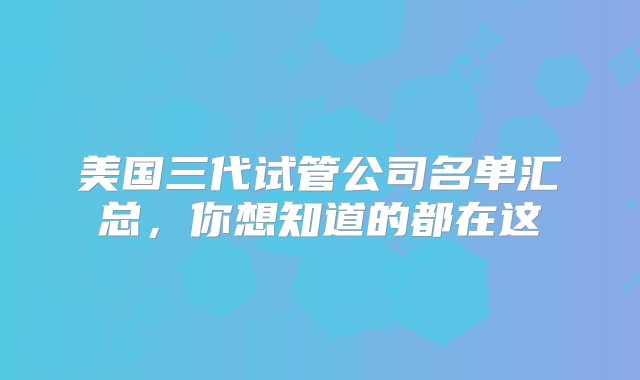 美国三代试管公司名单汇总，你想知道的都在这