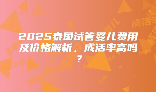 2025泰国试管婴儿费用及价格解析，成活率高吗？