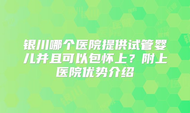 银川哪个医院提供试管婴儿并且可以包怀上？附上医院优势介绍