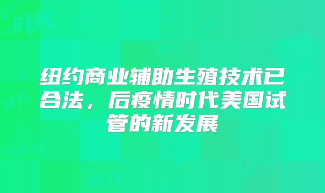 纽约商业辅助生殖技术已合法，后疫情时代美国试管的新发展