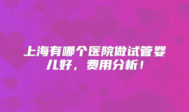 上海有哪个医院做试管婴儿好，费用分析！