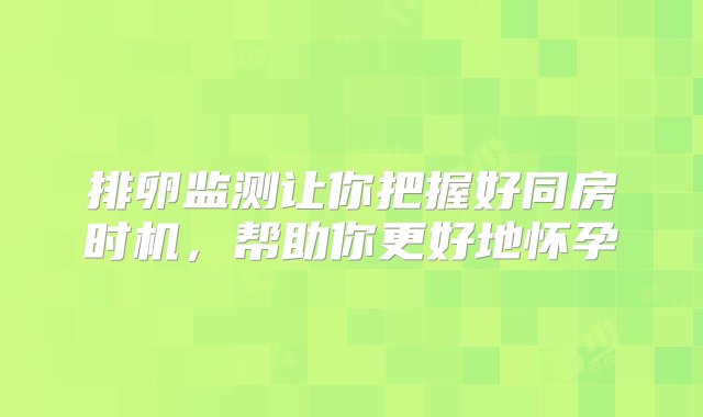 排卵监测让你把握好同房时机，帮助你更好地怀孕