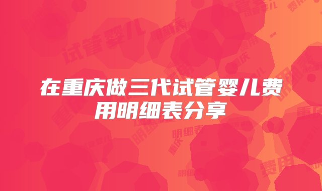 在重庆做三代试管婴儿费用明细表分享