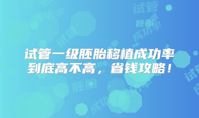 试管一级胚胎移植成功率到底高不高，省钱攻略！