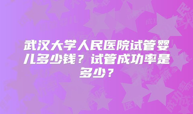 武汉大学人民医院试管婴儿多少钱？试管成功率是多少？