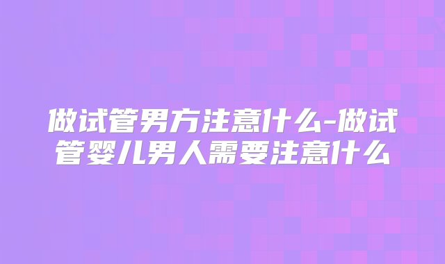 做试管男方注意什么-做试管婴儿男人需要注意什么