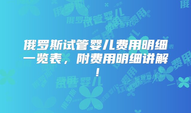 俄罗斯试管婴儿费用明细一览表，附费用明细讲解！