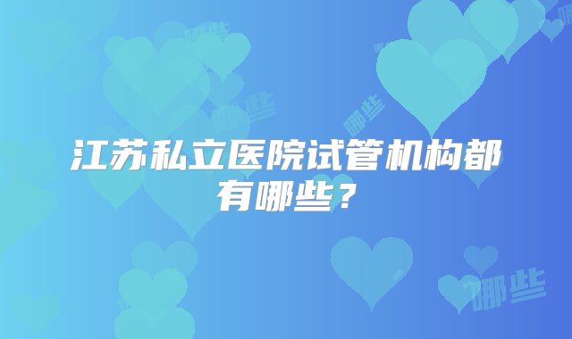 江苏私立医院试管机构都有哪些？