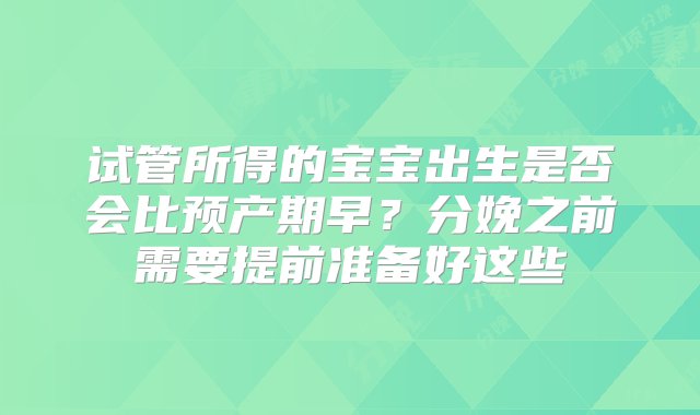 试管所得的宝宝出生是否会比预产期早？分娩之前需要提前准备好这些