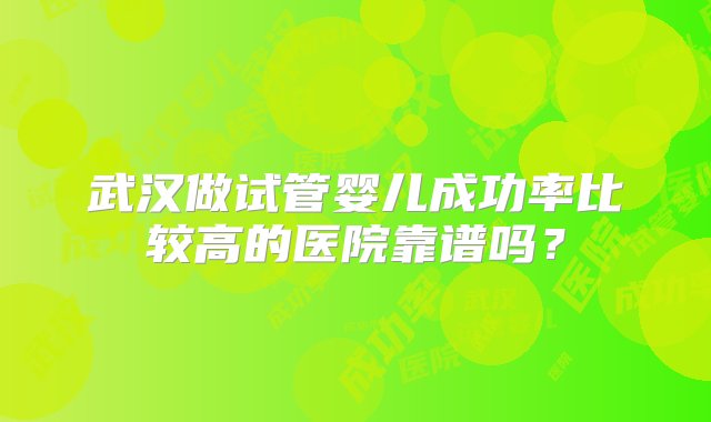 武汉做试管婴儿成功率比较高的医院靠谱吗？