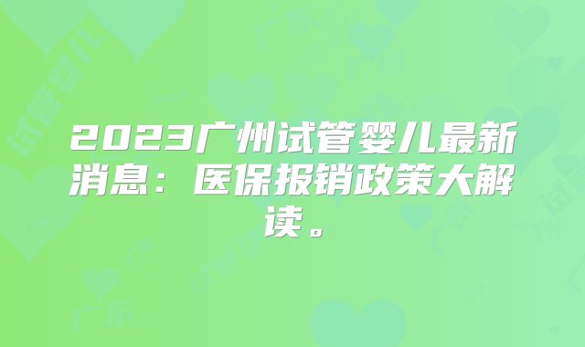 2023广州试管婴儿最新消息：医保报销政策大解读。