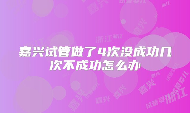 嘉兴试管做了4次没成功几次不成功怎么办