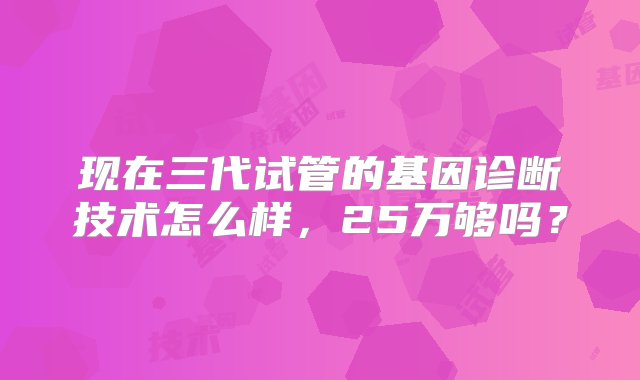 现在三代试管的基因诊断技术怎么样，25万够吗？