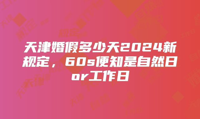 天津婚假多少天2024新规定，60s便知是自然日or工作日