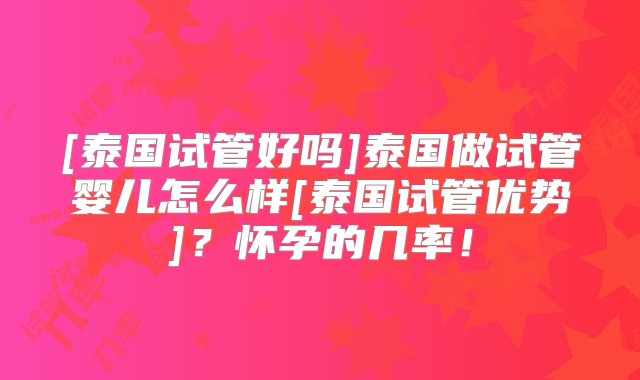 [泰国试管好吗]泰国做试管婴儿怎么样[泰国试管优势]？怀孕的几率！