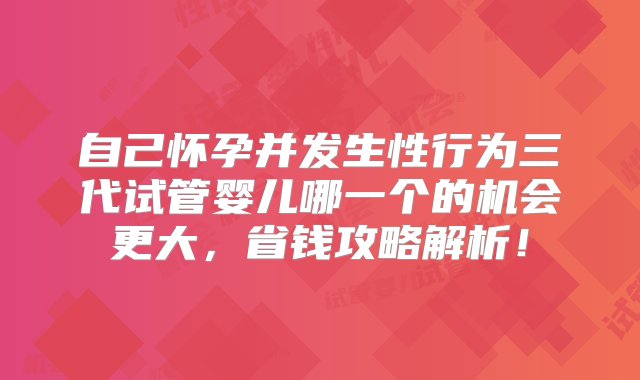 自己怀孕并发生性行为三代试管婴儿哪一个的机会更大，省钱攻略解析！