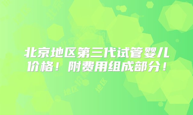 北京地区第三代试管婴儿价格！附费用组成部分！