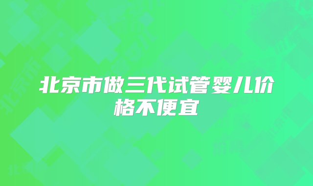 北京市做三代试管婴儿价格不便宜