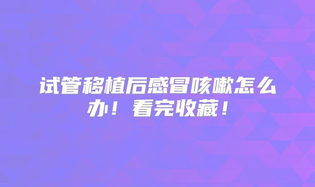 试管移植后感冒咳嗽怎么办！看完收藏！