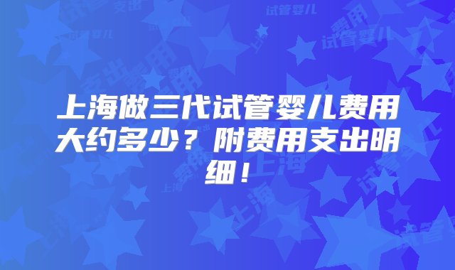 上海做三代试管婴儿费用大约多少？附费用支出明细！